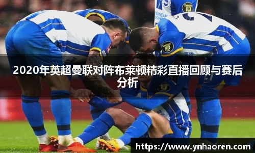 2020年英超曼联对阵布莱顿精彩直播回顾与赛后分析