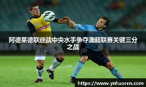 阿德莱德联迎战中央水手争夺澳超联赛关键三分之战